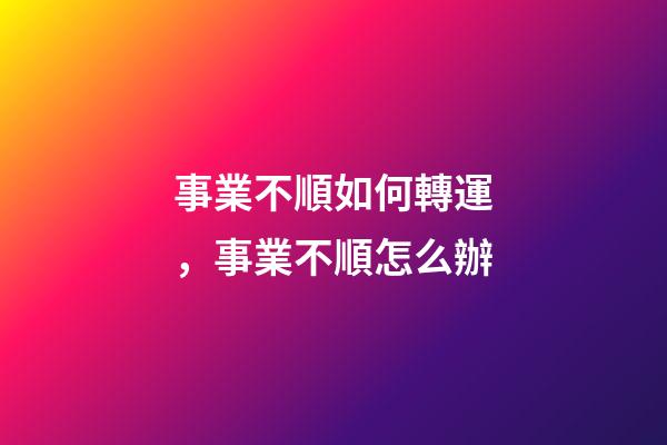 事業不順如何轉運，事業不順怎么辦